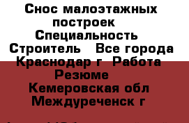 Снос малоэтажных построек  › Специальность ­ Строитель - Все города, Краснодар г. Работа » Резюме   . Кемеровская обл.,Междуреченск г.
